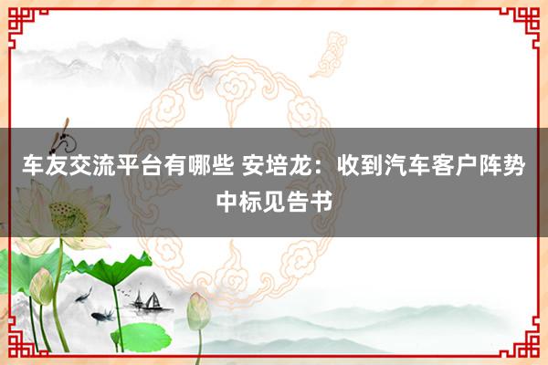 车友交流平台有哪些 安培龙：收到汽车客户阵势中标见告书