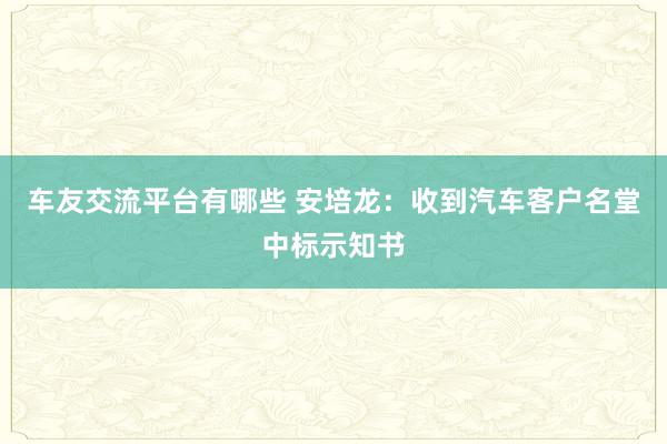 车友交流平台有哪些 安培龙：收到汽车客户名堂中标示知书