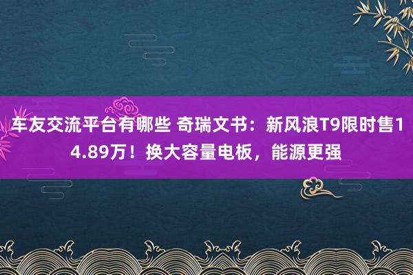 车友交流平台有哪些 奇瑞文书：新风浪T9限时售14.89万！换大容量电板，能源更强