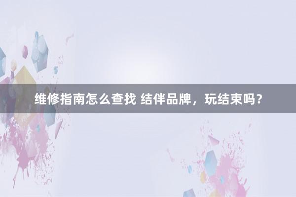 维修指南怎么查找 结伴品牌，玩结束吗？