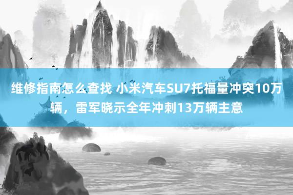 维修指南怎么查找 小米汽车SU7托福量冲突10万辆，雷军晓示全年冲刺13万辆主意