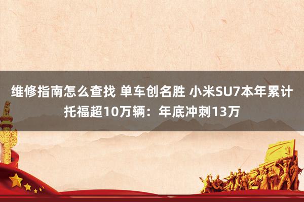 维修指南怎么查找 单车创名胜 小米SU7本年累计托福超10万辆：年底冲刺13万