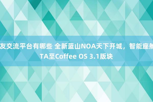 车友交流平台有哪些 全新蓝山NOA天下开城，智能座舱OTA至Coffee OS 3.1版块