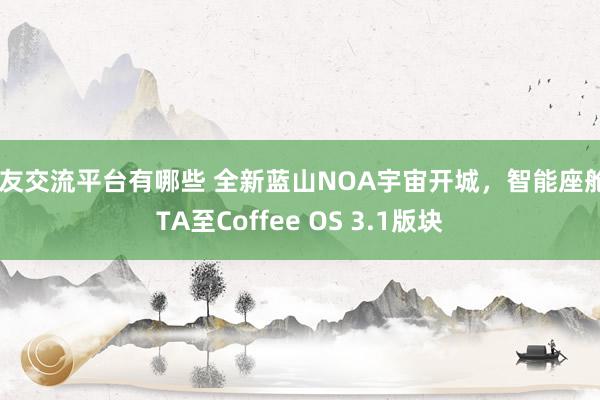 车友交流平台有哪些 全新蓝山NOA宇宙开城，智能座舱OTA至Coffee OS 3.1版块