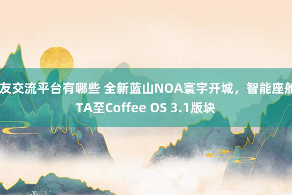 车友交流平台有哪些 全新蓝山NOA寰宇开城，智能座舱OTA至Coffee OS 3.1版块