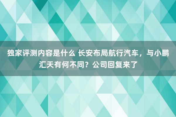 独家评测内容是什么 长安布局航行汽车，与小鹏汇天有何不同？公司回复来了