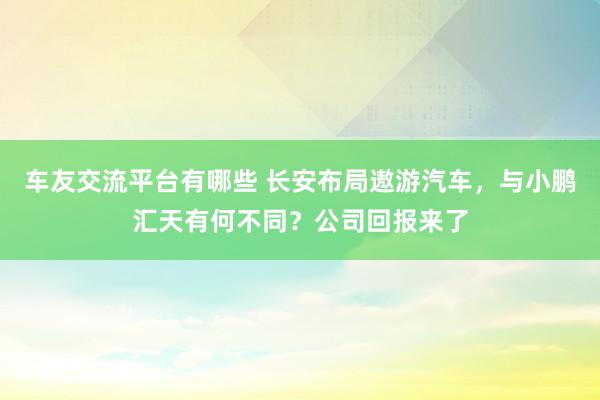 车友交流平台有哪些 长安布局遨游汽车，与小鹏汇天有何不同？公司回报来了