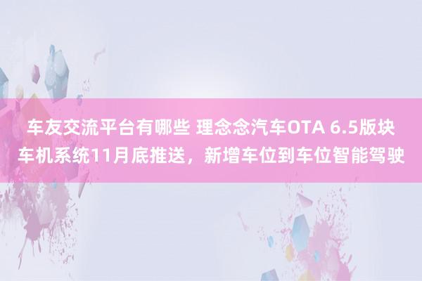 车友交流平台有哪些 理念念汽车OTA 6.5版块车机系统11月底推送，新增车位到车位智能驾驶