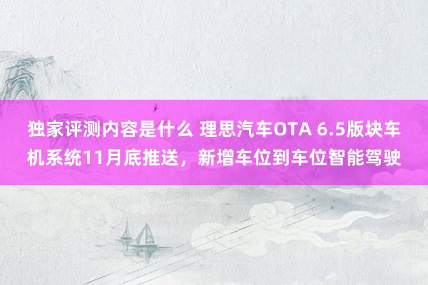 独家评测内容是什么 理思汽车OTA 6.5版块车机系统11月底推送，新增车位到车位智能驾驶