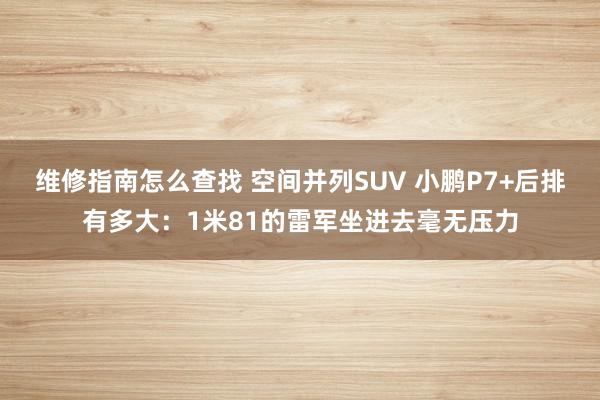 维修指南怎么查找 空间并列SUV 小鹏P7+后排有多大：1米81的雷军坐进去毫无压力