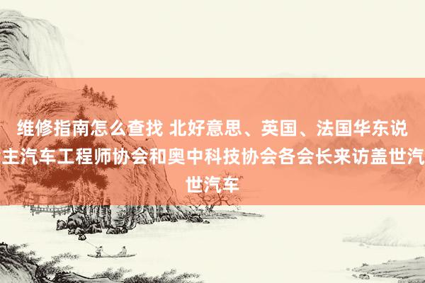 维修指南怎么查找 北好意思、英国、法国华东说念主汽车工程师协会和奥中科技协会各会长来访盖世汽车