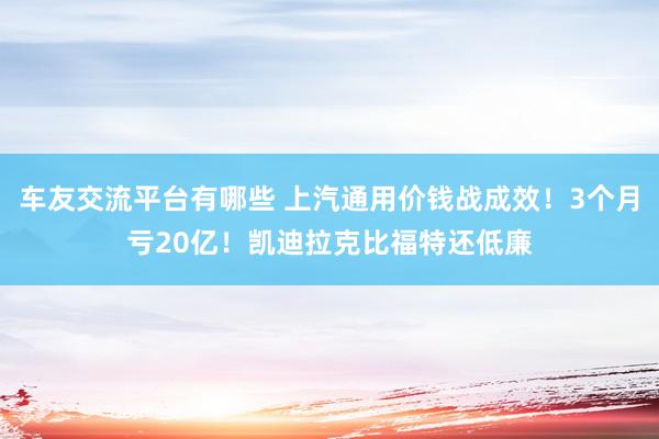 车友交流平台有哪些 上汽通用价钱战成效！3个月亏20亿！凯迪拉克比福特还低廉