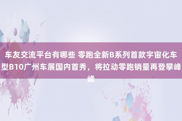 车友交流平台有哪些 零跑全新B系列首款宇宙化车型B10广州车展国内首秀，将拉动零跑销量再登攀峰