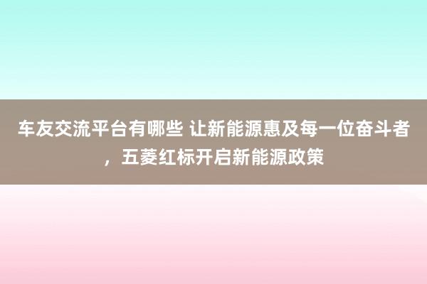 车友交流平台有哪些 让新能源惠及每一位奋斗者，五菱红标开启新能源政策