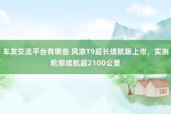 车友交流平台有哪些 风浪T9超长续航版上市，实测轮廓续航超2100公里