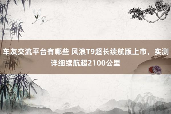 车友交流平台有哪些 风浪T9超长续航版上市，实测详细续航超2100公里