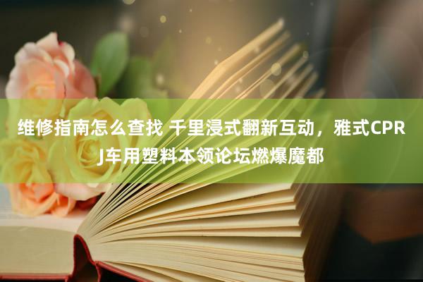 维修指南怎么查找 千里浸式翻新互动，雅式CPRJ车用塑料本领论坛燃爆魔都