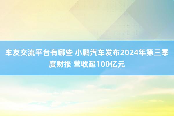 车友交流平台有哪些 小鹏汽车发布2024年第三季度财报 营收超100亿元