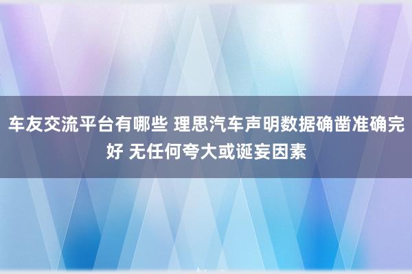 车友交流平台有哪些 理思汽车声明数据确凿准确完好 无任何夸大或诞妄因素