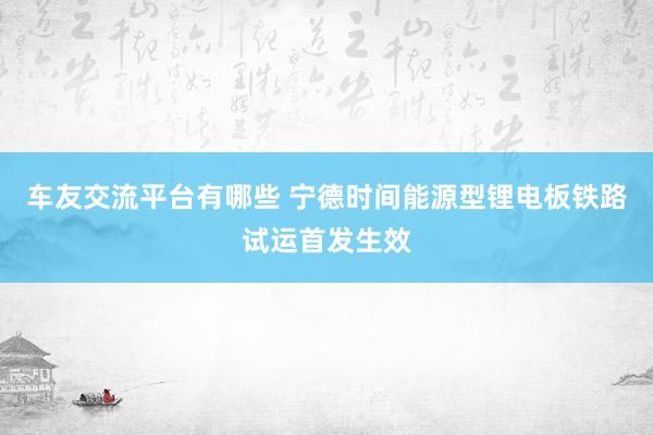 车友交流平台有哪些 宁德时间能源型锂电板铁路试运首发生效