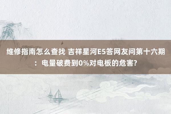 维修指南怎么查找 吉祥星河E5答网友问第十六期：电量破费到0%对电板的危害?