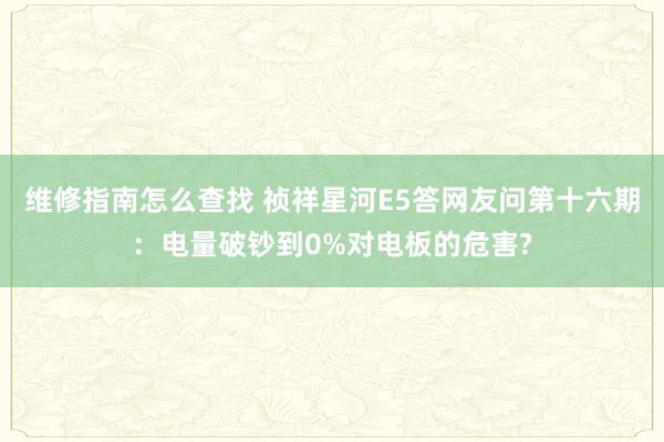 维修指南怎么查找 祯祥星河E5答网友问第十六期：电量破钞到0%对电板的危害?