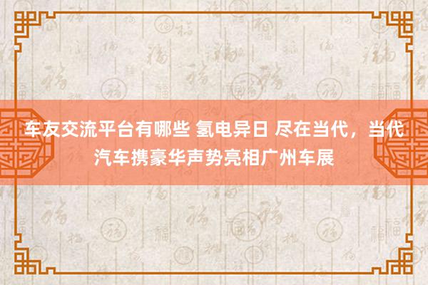 车友交流平台有哪些 氢电异日 尽在当代，当代汽车携豪华声势亮相广州车展