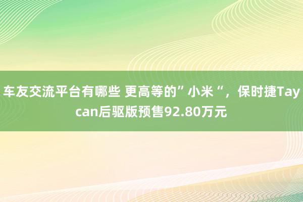 车友交流平台有哪些 更高等的”小米“，保时捷Taycan后驱版预售92.80万元