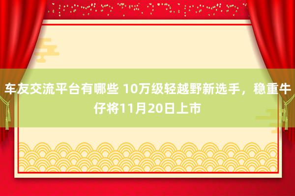 车友交流平台有哪些 10万级轻越野新选手，稳重牛仔将11月20日上市